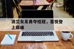 包含波兰女足勇夺桂冠，喜悦登上巅峰的词条